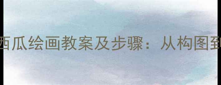 图片 小学美术课西瓜绘画教案及步骤：从构图到上色全攻略