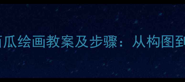 图片 小学美术课西瓜绘画教案及步骤：从构图到上色全攻略2