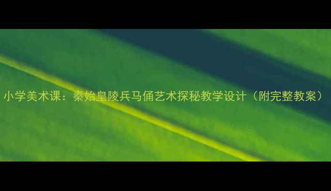 图片 小学美术课：秦始皇陵兵马俑艺术探秘教学设计（附完整教案）