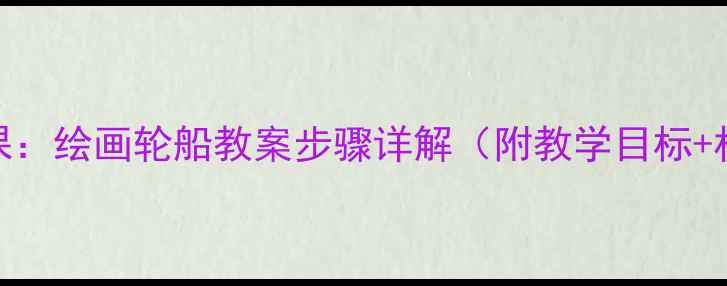 图片 小学美术课：绘画轮船教案步骤详解（附教学目标+材料清单）