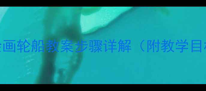 图片 小学美术课：绘画轮船教案步骤详解（附教学目标+材料清单）1