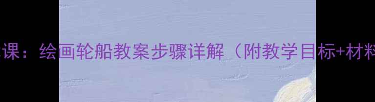 图片 小学美术课：绘画轮船教案步骤详解（附教学目标+材料清单）2