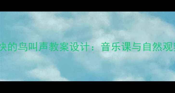 图片 小学自然教育欢快的鸟叫声教案设计：音乐课与自然观察融合教学方案2