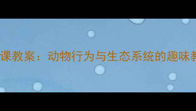 图片 小学自然课教案：动物行为与生态系统的趣味教学指南2