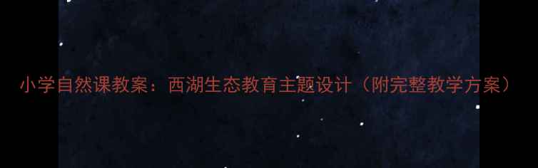 图片 小学自然课教案：西湖生态教育主题设计（附完整教学方案）