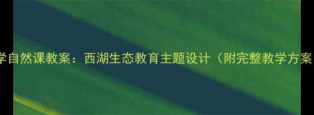 图片 小学自然课教案：西湖生态教育主题设计（附完整教学方案）1