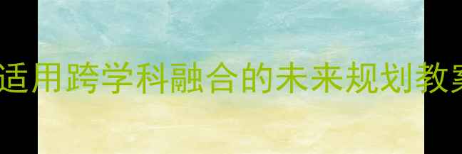 图片 小学至高中全阶段适用跨学科融合的未来规划教案设计及实践案例2
