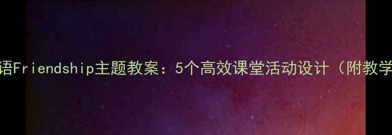 图片 小学英语Friendship主题教案：5个高效课堂活动设计（附教学反思）