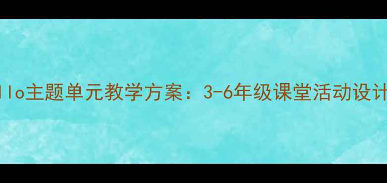 图片 小学英语Hello主题单元教学方案：3-6年级课堂活动设计与评估指南