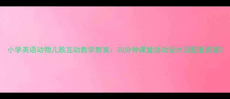 图片 小学英语动物儿歌互动教学教案：30分钟课堂活动设计及配套资源2