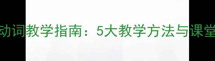 图片 小学英语动词教学指南：5大教学方法与课堂活动设计