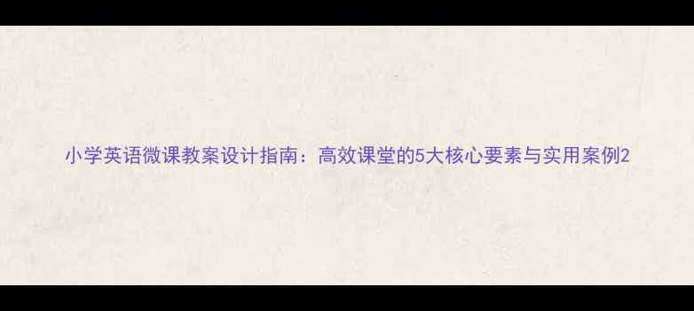 图片 小学英语微课教案设计指南：高效课堂的5大核心要素与实用案例2