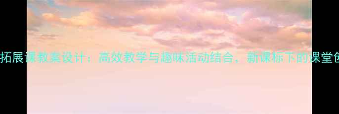 图片 小学英语拓展课教案设计：高效教学与趣味活动结合，新课标下的课堂创新实践1