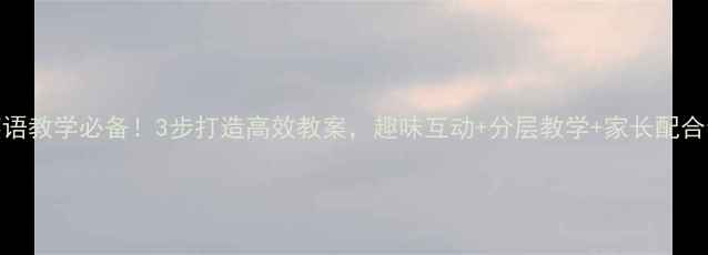 图片 小学英语教学必备！3步打造高效教案，趣味互动+分层教学+家长配合全攻略