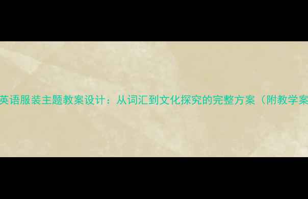 图片 小学英语服装主题教案设计：从词汇到文化探究的完整方案（附教学案例）