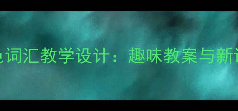 图片 小学英语颜色词汇教学设计：趣味教案与新课标实践指南