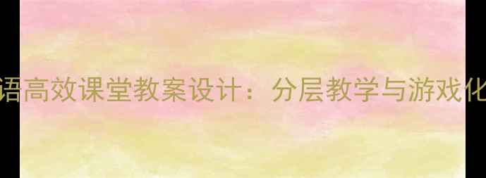 图片 小学英语高效课堂教案设计：分层教学与游戏化策略全