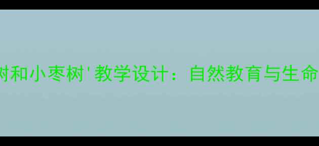 图片 小学语文'小柳树和小枣树'教学设计：自然教育与生命教育融合的教案