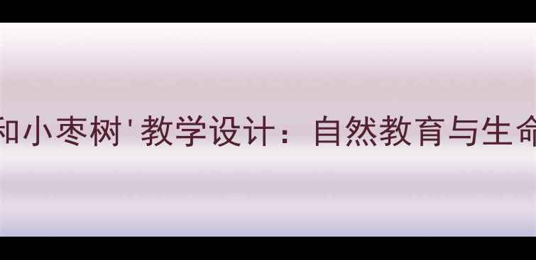 图片 小学语文'小柳树和小枣树'教学设计：自然教育与生命教育融合的教案1
