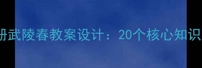 图片 小学语文5年级下册武陵春教案设计：20个核心知识点+高效课堂模板2