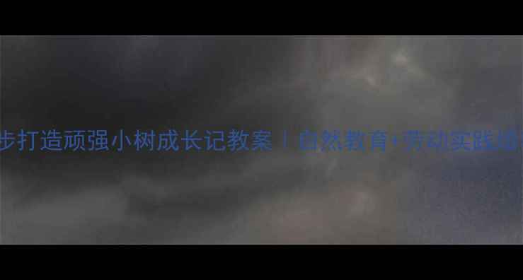 图片 小学语文5步打造顽强小树成长记教案｜自然教育+劳动实践培养坚韧品格