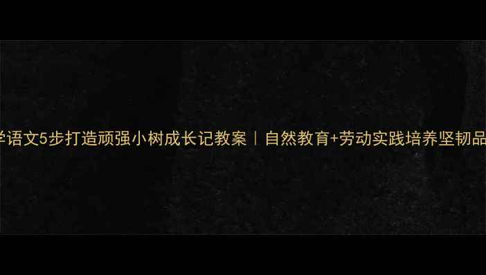 图片 小学语文5步打造顽强小树成长记教案｜自然教育+劳动实践培养坚韧品格1
