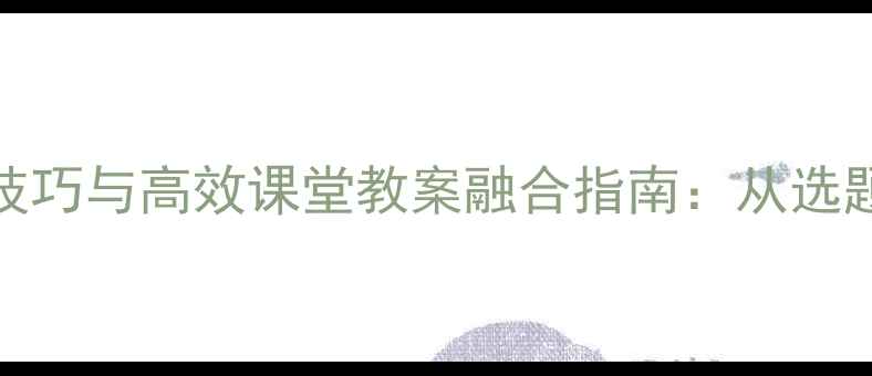 图片 小学语文PPT设计技巧与高效课堂教案融合指南：从选题到互动的全流程1