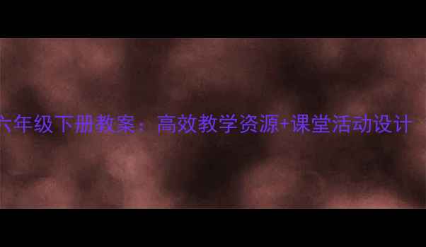 图片 小学语文S版六年级下册教案：高效教学资源+课堂活动设计（附电子版）1