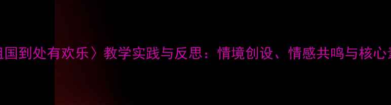 图片 小学语文〈祖国到处有欢乐〉教学实践与反思：情境创设、情感共鸣与核心素养培养策略