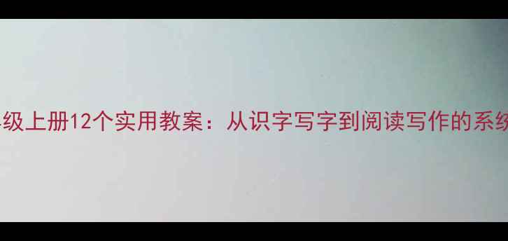图片 小学语文一年级上册12个实用教案：从识字写字到阅读写作的系统化教学指南1