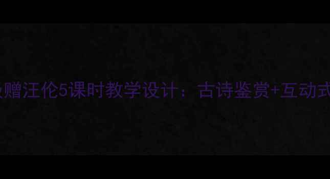 图片 小学语文一年级赠汪伦5课时教学设计：古诗鉴赏+互动式课堂+分层作业