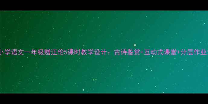 图片 小学语文一年级赠汪伦5课时教学设计：古诗鉴赏+互动式课堂+分层作业1