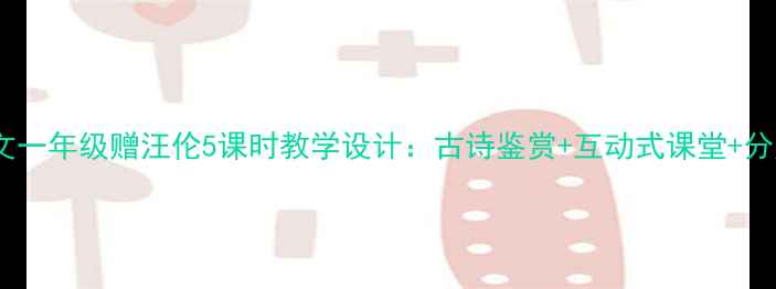 图片 小学语文一年级赠汪伦5课时教学设计：古诗鉴赏+互动式课堂+分层作业2