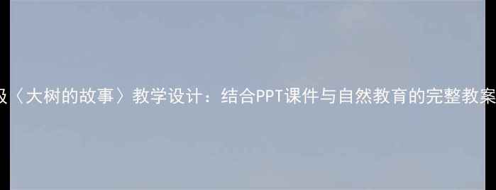 图片 小学语文三年级〈大树的故事〉教学设计：结合PPT课件与自然教育的完整教案（附资源包）2