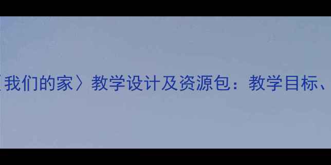 图片 小学语文三年级上册〈我们的家〉教学设计及资源包：教学目标、重难点与课堂实践全1
