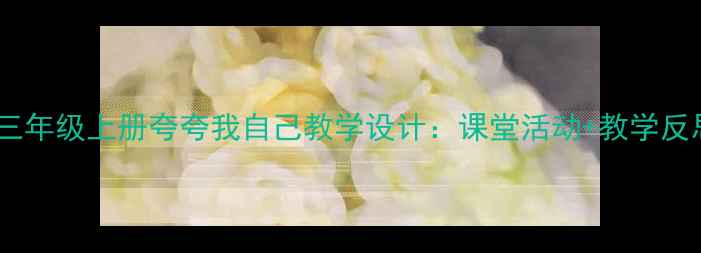 图片 小学语文三年级上册夸夸我自己教学设计：课堂活动+教学反思全攻略2