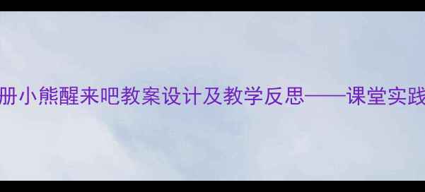 图片 小学语文三年级上册小熊醒来吧教案设计及教学反思——课堂实践策略与差异化教学