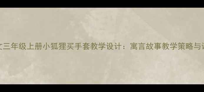 图片 小学语文三年级上册小狐狸买手套教学设计：寓言故事教学策略与课堂实践