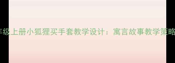 图片 小学语文三年级上册小狐狸买手套教学设计：寓言故事教学策略与课堂实践1