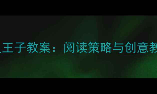 图片 小学语文三年级上册星星王子教案：阅读策略与创意教学设计（附教学资源）2