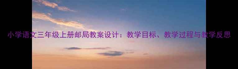 图片 小学语文三年级上册邮局教案设计：教学目标、教学过程与教学反思