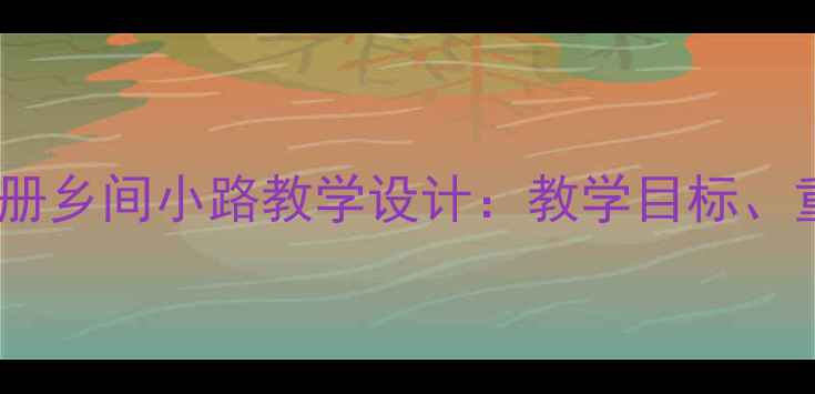 图片 小学语文三年级下册乡间小路教学设计：教学目标、重难点与活动方案1