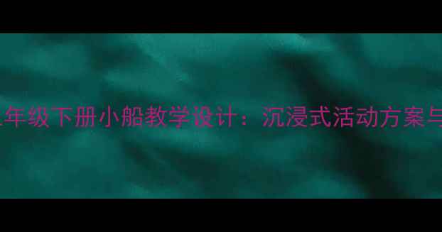 图片 小学语文三年级下册小船教学设计：沉浸式活动方案与教学资源2