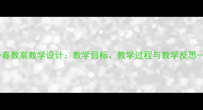 图片 小学语文三年级下册春教案教学设计：教学目标、教学过程与教学反思——附课堂及知识点1