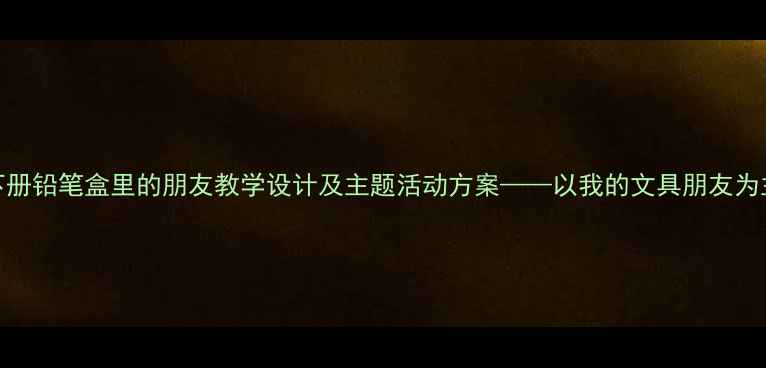 图片 小学语文三年级下册铅笔盒里的朋友教学设计及主题活动方案——以我的文具朋友为主题开展德育教育