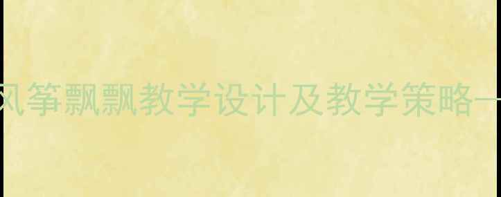 图片 小学语文三年级下册风筝飘飘教学设计及教学策略——教学目标、重难点