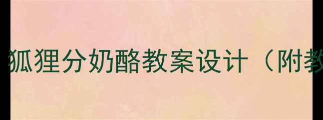 图片 小学语文三年级下册：狐狸分奶酪教案设计（附教学策略与德育渗透）1