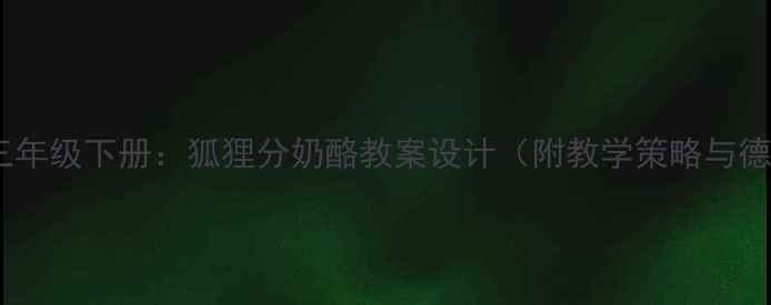 图片 小学语文三年级下册：狐狸分奶酪教案设计（附教学策略与德育渗透）2