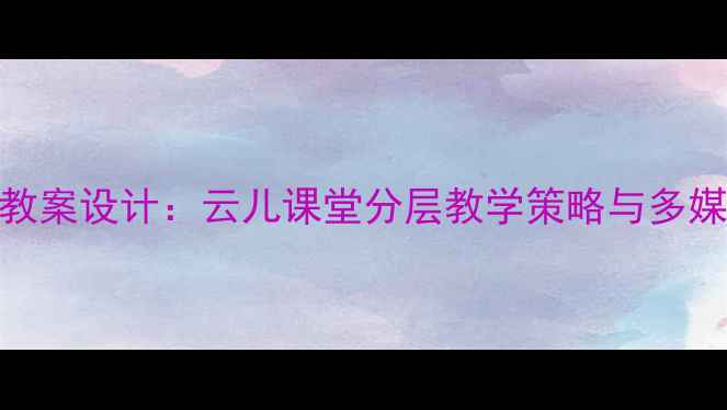 图片 小学语文三年级教案设计：云儿课堂分层教学策略与多媒体资源整合方案