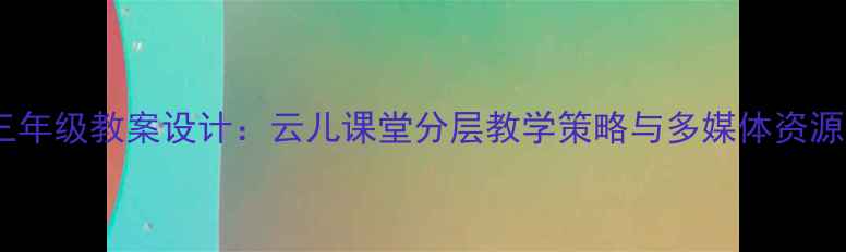 图片 小学语文三年级教案设计：云儿课堂分层教学策略与多媒体资源整合方案1
